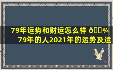 79年运势和财运怎么样 🌾 （79年的人2021年的运势及运程）